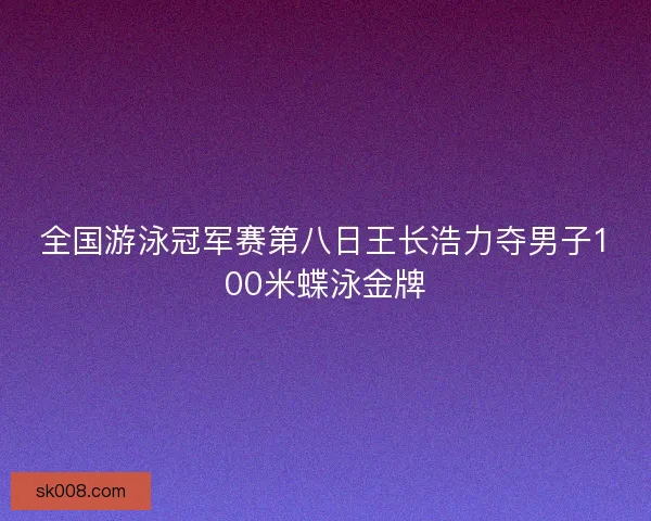 全国游泳冠军赛第八日王长浩力夺男子100米蝶泳金牌