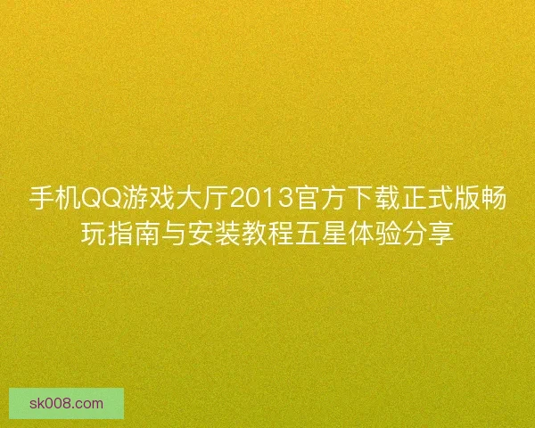 手机QQ游戏大厅2013官方下载正式版畅玩指南与安装教程五星体验分享