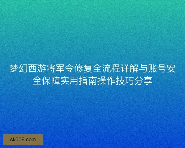 梦幻西游将军令修复全流程详解与账号安全保障实用指南操作技巧分享