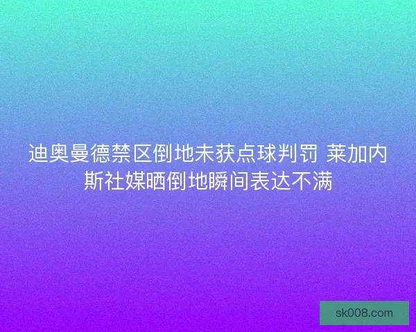 迪奥曼德禁区倒地未获点球判罚 莱加内斯社媒晒倒地瞬间表达不满