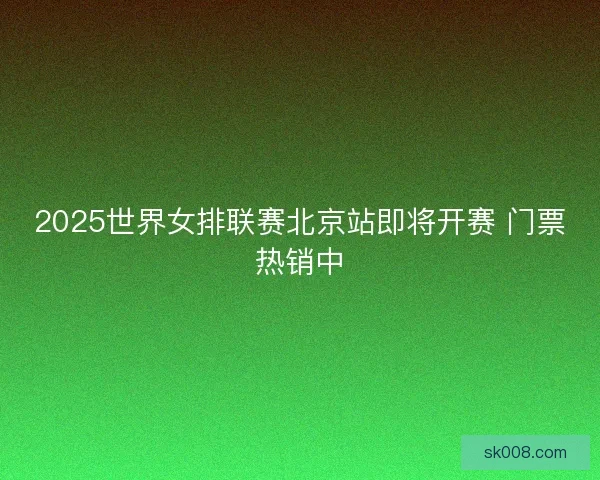 2025世界女排联赛北京站即将开赛 门票热销中