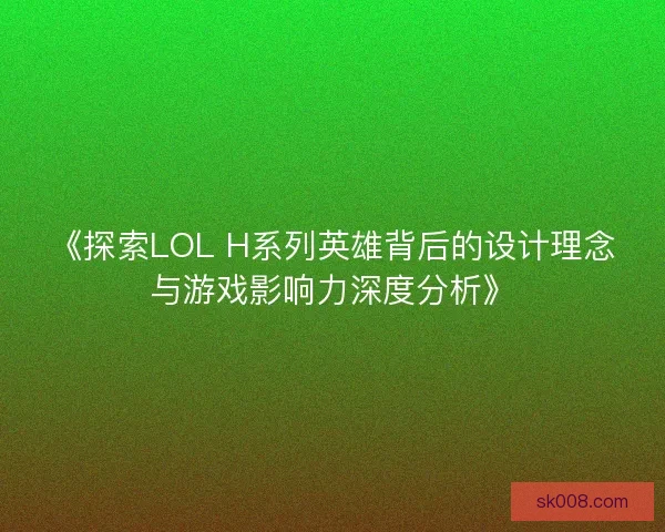 《探索LOL H系列英雄背后的设计理念与游戏影响力深度分析》