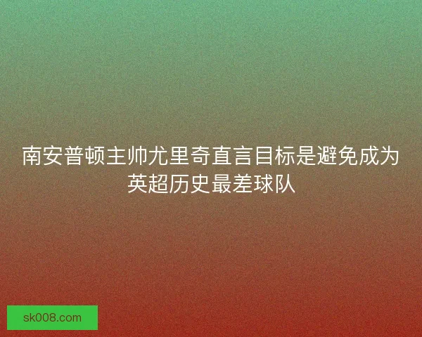 南安普顿主帅尤里奇直言目标是避免成为英超历史最差球队