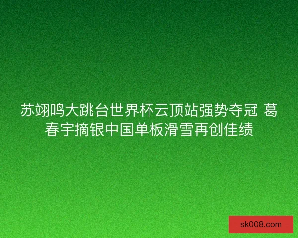 苏翊鸣大跳台世界杯云顶站强势夺冠 葛春宇摘银中国单板滑雪再创佳绩