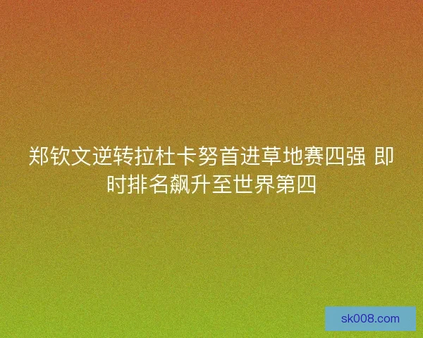郑钦文逆转拉杜卡努首进草地赛四强 即时排名飙升至世界第四