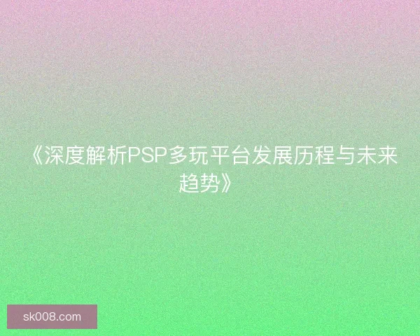 《深度解析PSP多玩平台发展历程与未来趋势》
