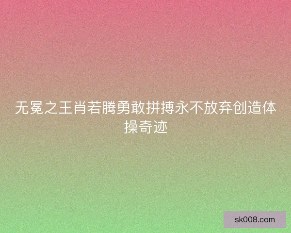 无冕之王肖若腾勇敢拼搏永不放弃创造体操奇迹