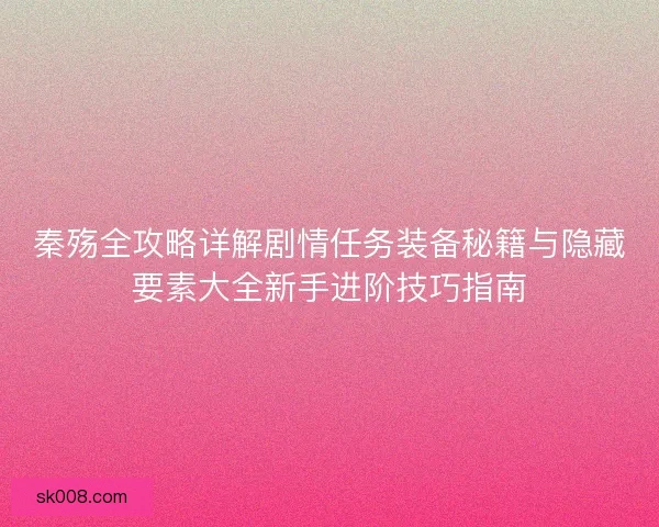 秦殇全攻略详解剧情任务装备秘籍与隐藏要素大全新手进阶技巧指南