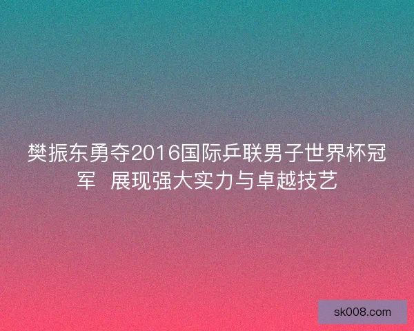 樊振东勇夺2016国际乒联男子世界杯冠军  展现强大实力与卓越技艺
