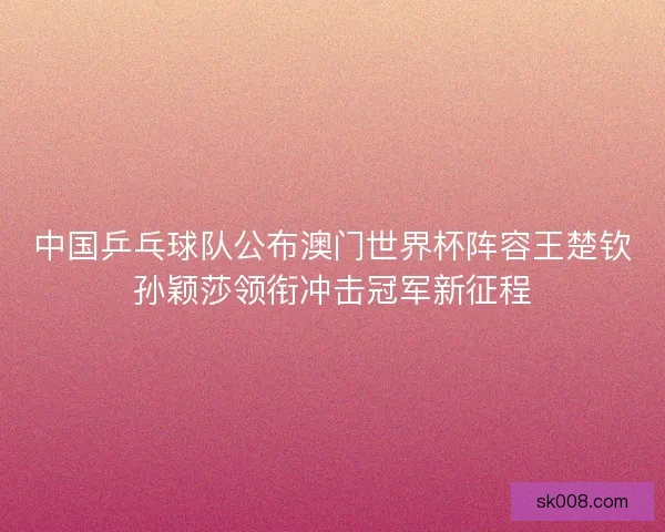 中国乒乓球队公布澳门世界杯阵容王楚钦孙颖莎领衔冲击冠军新征程