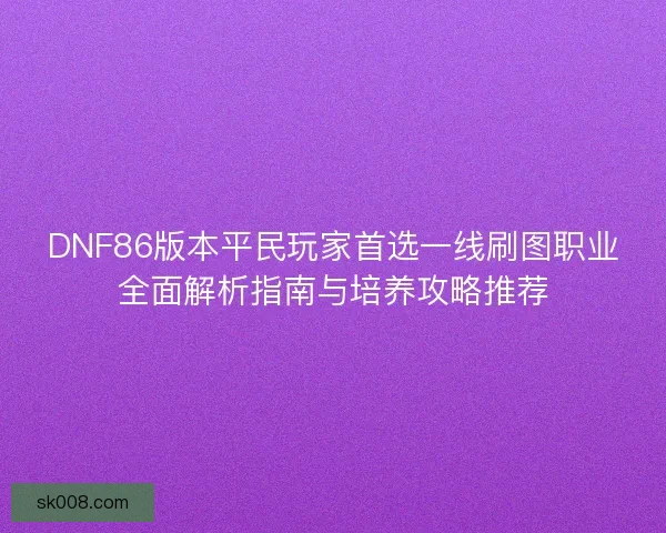 DNF86版本平民玩家首选一线刷图职业全面解析指南与培养攻略推荐