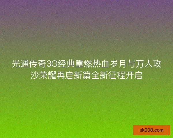 光通传奇3G经典重燃热血岁月与万人攻沙荣耀再启新篇全新征程开启