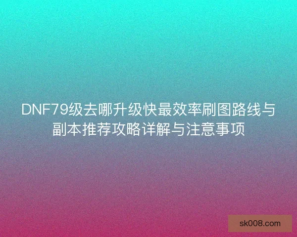 DNF79级去哪升级快最效率刷图路线与副本推荐攻略详解与注意事项