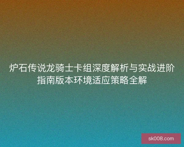炉石传说龙骑士卡组深度解析与实战进阶指南版本环境适应策略全解